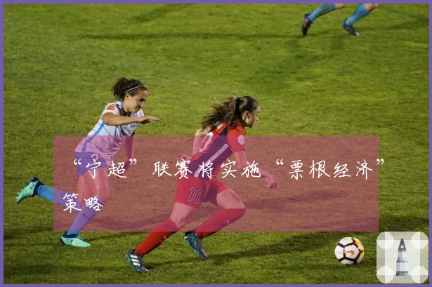 “宁超”联赛将实施“票根经济”策略