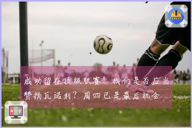 成功留在顶级联赛！我们是否应当赞扬瓦诺利？周四已是最后机会