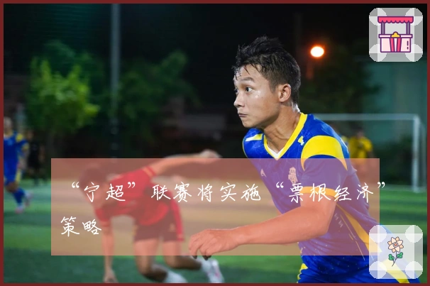 “宁超”联赛将实施“票根经济”策略