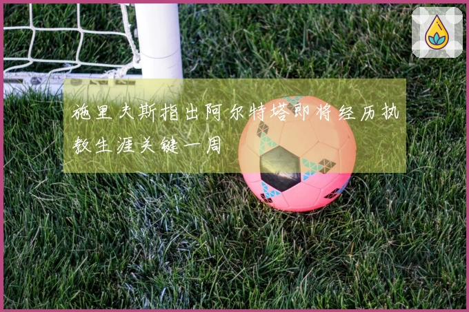 施里夫斯指出阿尔特塔即将经历执教生涯关键一周