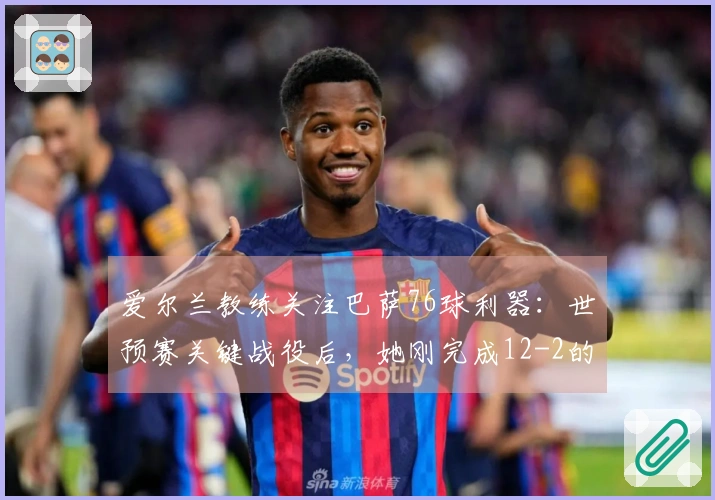 爱尔兰教练关注巴萨76球利器：世预赛关键战役后，她刚完成12-2的表现