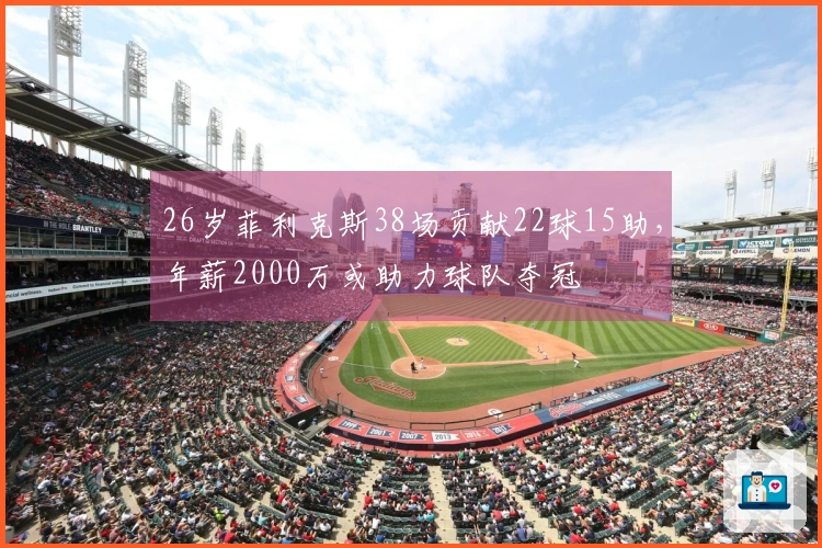 26岁菲利克斯38场贡献22球15助，年薪2000万或助力球队夺冠