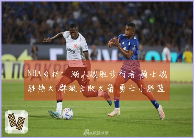 NBA分析：湖人战胜步行者 骑士战胜热火 群狼击败火箭 勇士小胜篮网