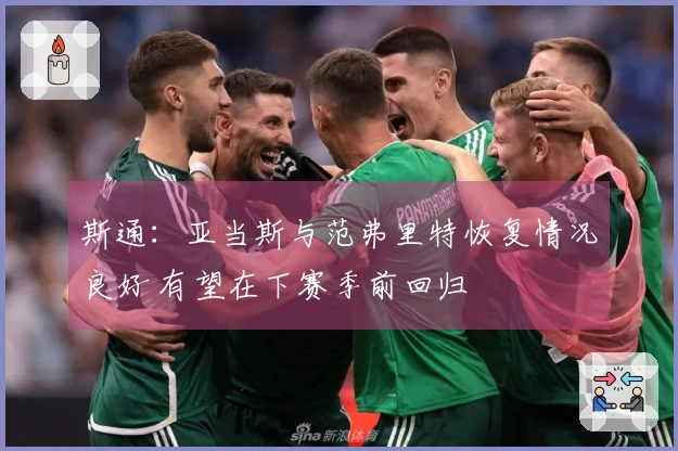 斯通：亚当斯与范弗里特恢复情况良好 有望在下赛季前回归