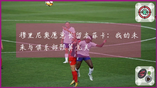 穆里尼奥愿意长留本菲卡：我的未来与俱乐部预算无关