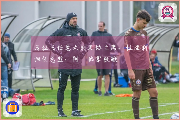 马拉戈任意大利足协主席，拉涅利担任总监，阿囧执掌教鞭