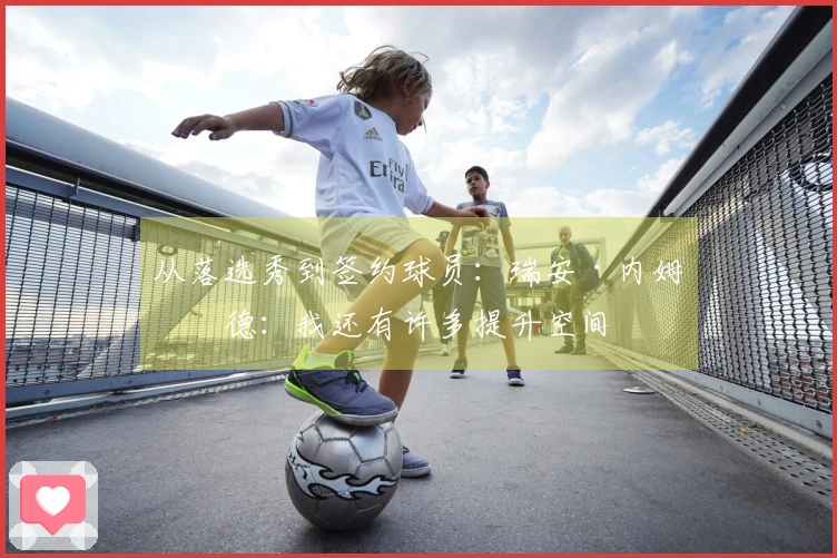 从落选秀到签约球员：瑞安·内姆哈德：我还有许多提升空间