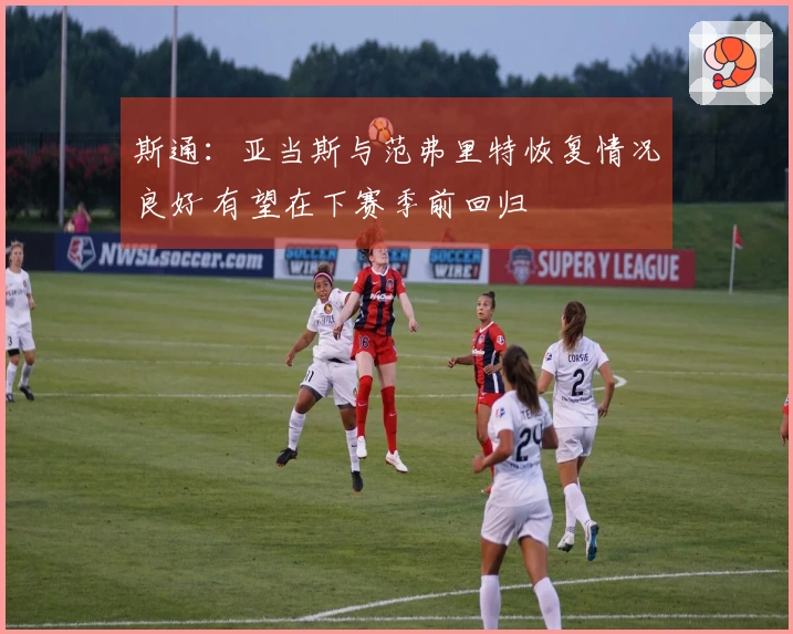 斯通：亚当斯与范弗里特恢复情况良好 有望在下赛季前回归